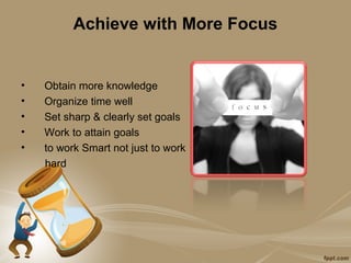 Achieve with More Focus


•   Obtain more knowledge
•   Organize time well
•   Set sharp & clearly set goals
•   Work to attain goals
•   to work Smart not just to work
    hard
 