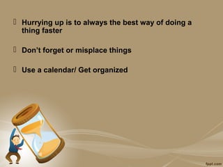  Hurrying up is to always the best way of doing a
  thing faster

 Don’t forget or misplace things

 Use a calendar/ Get organized
 