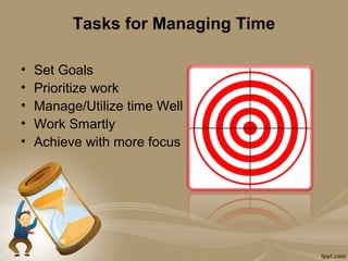 Tasks for Managing Time

•   Set Goals
•   Prioritize work
•   Manage/Utilize time Well
•   Work Smartly
•   Achieve with more focus
 