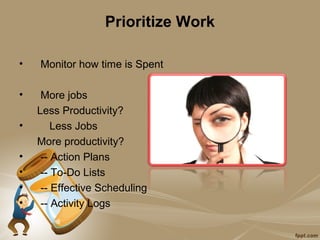 Prioritize Work

•   Monitor how time is Spent

•    More jobs
    Less Productivity?
•       Less Jobs
    More productivity?
•    -- Action Plans
•    -- To-Do Lists
•    -- Effective Scheduling
•    -- Activity Logs
 