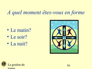 A quel moment êtes-vous en forme


• Le matin?
• Le soir?
• La nuit?



La gestion du           16
 