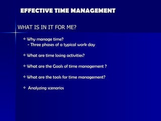 EFFECTIVE TIME MANAGEMENT Why manage time? - Three phases of a typical work day  What are time losing activities? What are the Goals of time management ? What are the tools for time management?  Analyzing scenarios WHAT IS IN IT FOR ME? 