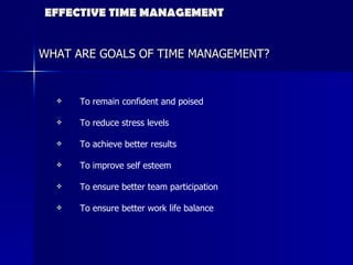 EFFECTIVE TIME MANAGEMENT WHAT ARE GOALS OF TIME MANAGEMENT? To remain confident and poised To reduce stress levels To achieve better results To improve self esteem  To ensure better team participation To ensure better work life balance 