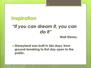10




Inspiration
“If you can dream it, you can
             do it”
                               Walt Disney

 Disneyland
           was built in 366 days, from
 ground-breaking to first day open to the
 public.
 