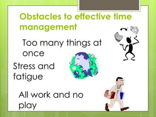 Obstacles to effective time
 management
  Too many things at
  once
Stress and
fatigue

 All work and no
 play
 
