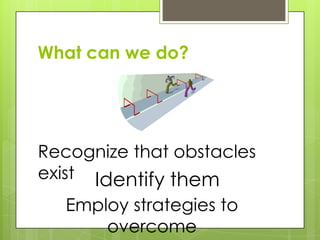 What can we do?




Recognize that obstacles
exist Identify them
   Employ strategies to
       overcome
 