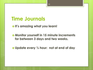 24




Time Journals
 It’s   amazing what you learn!

 Monitor yourself in 15 minute increments
  for between 3 days and two weeks.

 Update     every ½ hour: not at end of day
 