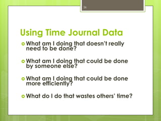 26




Using Time Journal Data
 Whatam I doing that doesn’t really
 need to be done?

 Whatam I doing that could be done
 by someone else?

 Whatam I doing that could be done
 more efficiently?

 What   do I do that wastes others’ time?
 