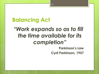 28




Balancing Act
“Work expands so as to fill
 the time available for its
       completion”
                      Parkinson’s Law
                Cyril Parkinson, 1957
 