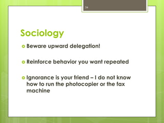 34




Sociology
 Beware   upward delegation!

 Reinforce   behavior you want repeated

 Ignorance is your friend – I do not know
 how to run the photocopier or the fax
 machine
 