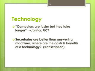 36




Technology
 “Computers are faster but they take
 longer” --Janitor, UCF

 Secretaries
            are better than answering
 machines; where are the costs & benefits
 of a technology? (transcription)
 