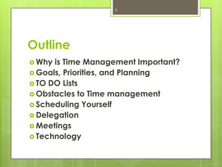 5




Outline
 Why is Time Management Important?
 Goals, Priorities, and Planning
 TO DO Lists
 Obstacles to Time management
 Scheduling Yourself
 Delegation
 Meetings
 Technology
 