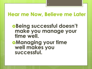 7




Hear me Now, Believe me Later

 Being successful doesn’t
  make you manage your
  time well.
 Managing your time
  well makes you
  successful.
 