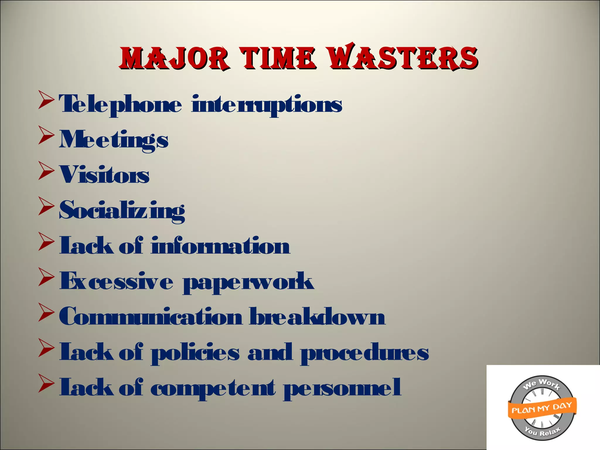 major time Wastersmajor time Wasters
Telephone interruptions
Meetings
Visitors
Socializing
Lack of information
Excessive paperwork
Communication breakdown
Lack of policies and procedures
Lack of competent personnel
 