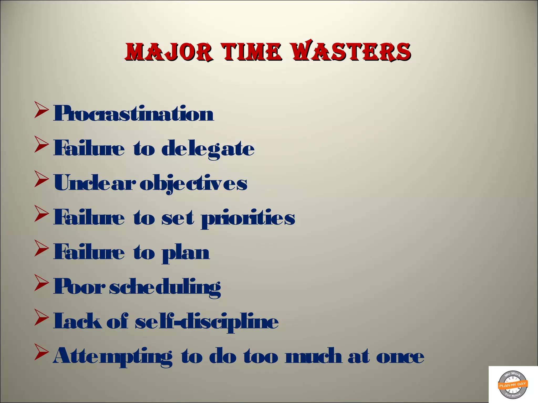 major time Wastersmajor time Wasters
Procrastination
Failure to delegate
Unclearobjectives
Failure to set priorities
Failure to plan
Poorscheduling
Lack of self-discipline
Attempting to do too much at once
 