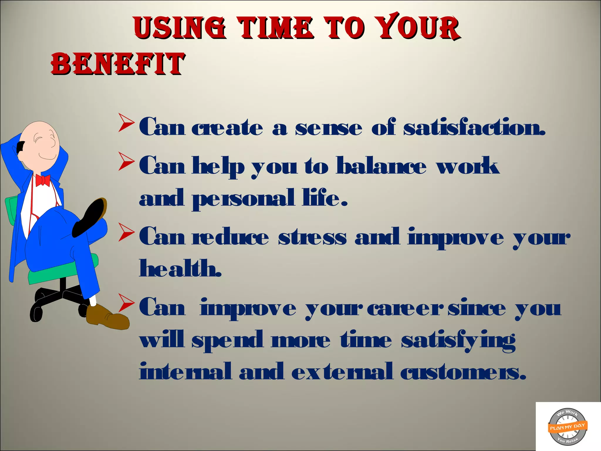 Using Time To YoUrUsing Time To YoUr
BenefiTBenefiT
Can create a sense of satisfaction.
Can help you to balance work
and personal life.
Can reduce stress and improve your
health.
Can improve yourcareersince you
will spend more time satisfying
internal and external customers.
 