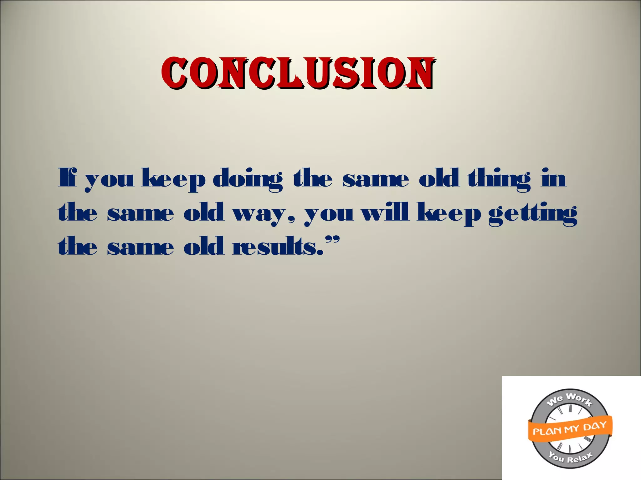 ConClUsionConClUsion
If you keep doing the same old thing in
the same old way, you will keep getting
the same old results.”
 