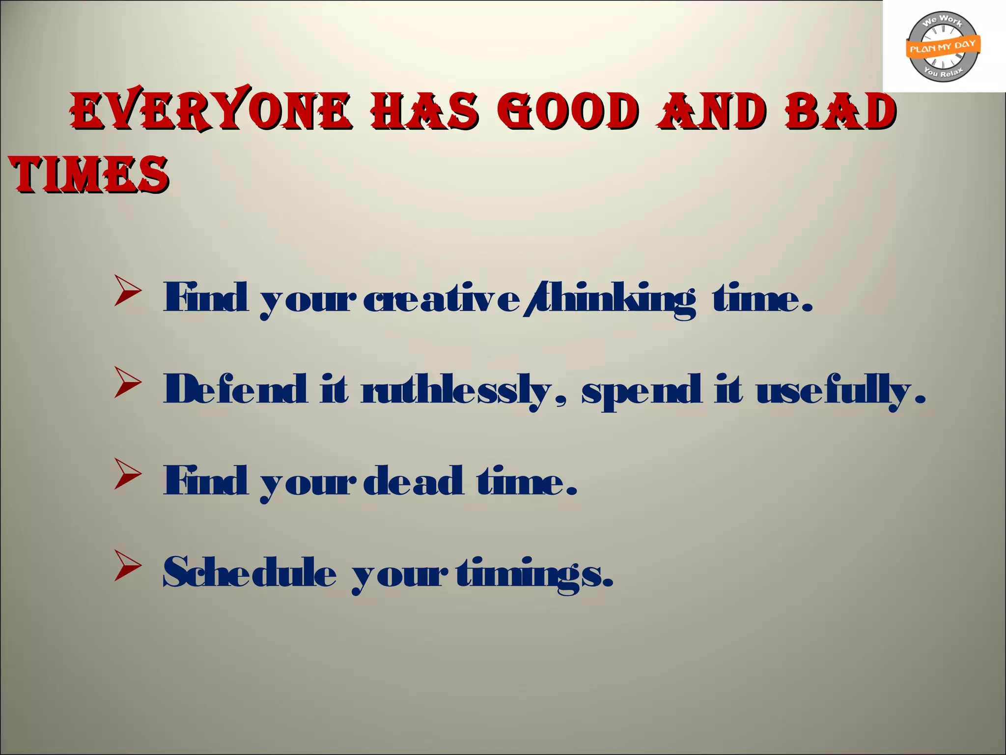 EvEryonE has Good and BadEvEryonE has Good and Bad
tImEstImEs
 Find yourcreative/thinking time.
 Defend it ruthlessly, spend it usefully.
 Find yourdead time.
 Schedule yourtimings.
 