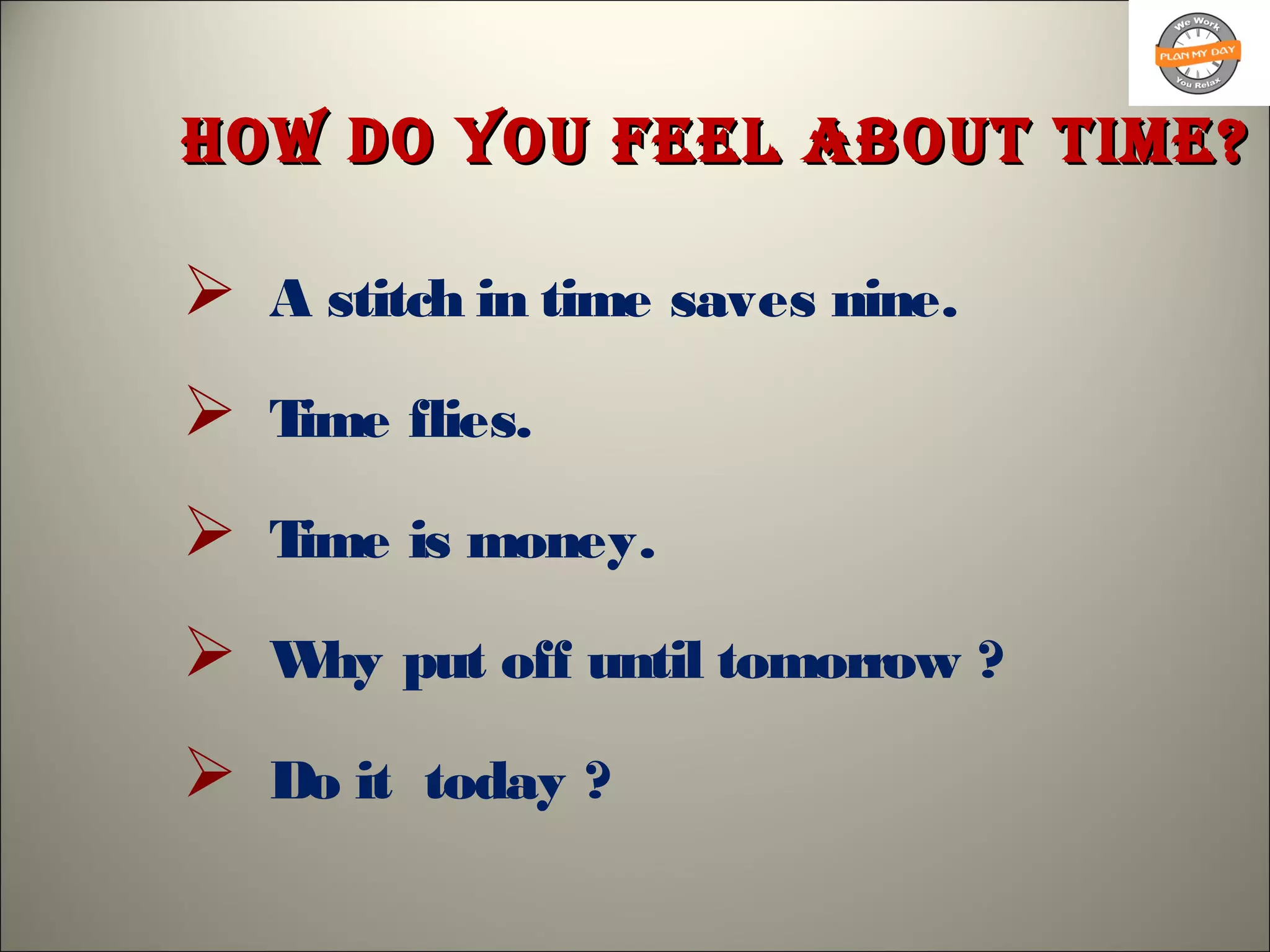 how do you FEEl aBout tImE?how do you FEEl aBout tImE?
 A stitch in time saves nine.
 Time flies.
 Time is money.
 Why put off until tomorrow ?
 Do it today ?
 