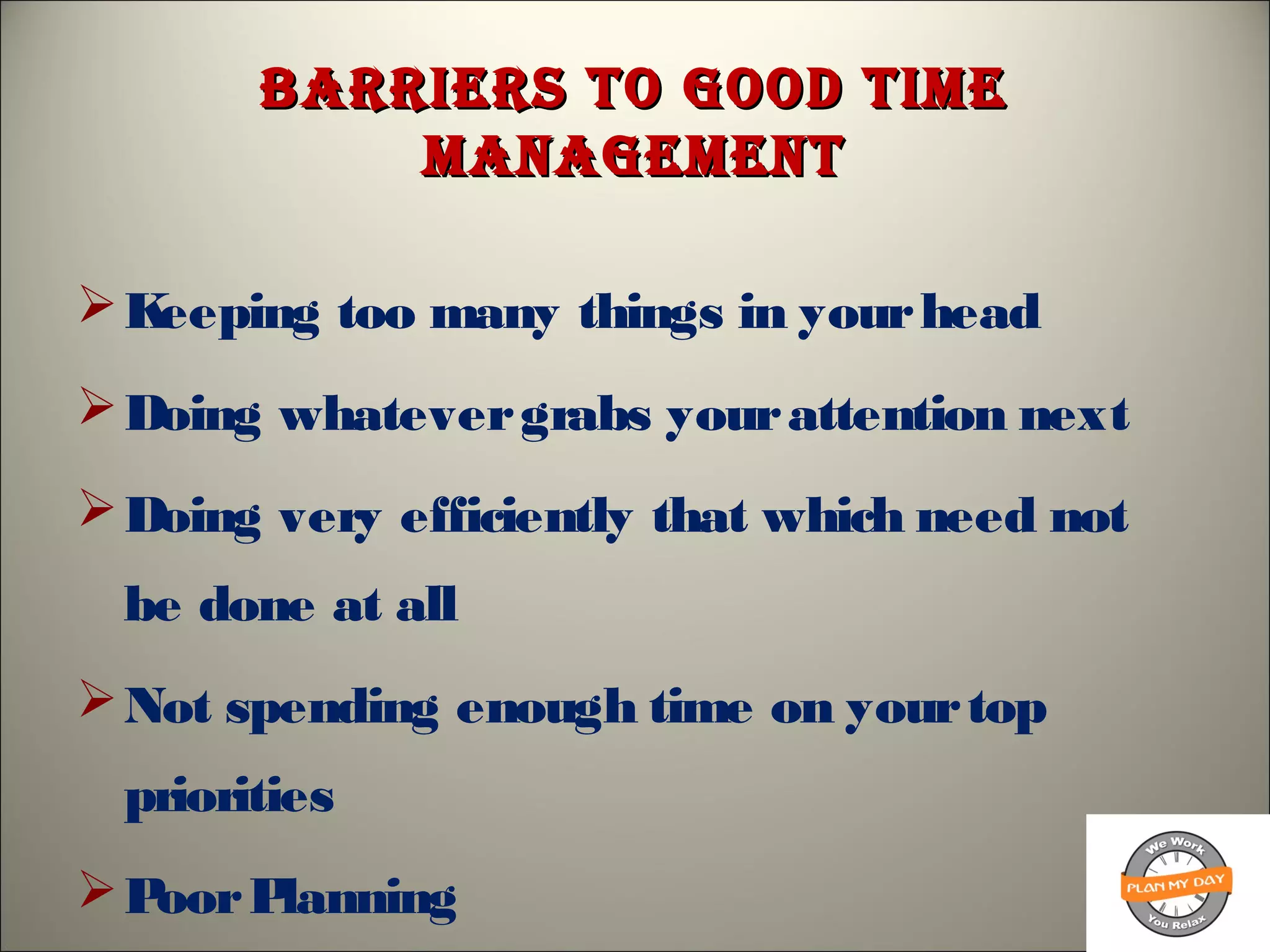Barriers To good TimeBarriers To good Time
managemenTmanagemenT
Keeping too many things in yourhead
Doing whatevergrabs yourattention next
Doing very efficiently that which need not
be done at all
Not spending enough time on yourtop
priorities
PoorPlanning
 