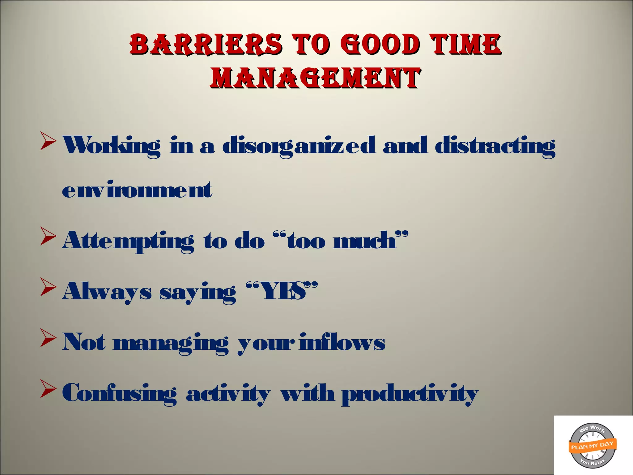 Barriers to good timeBarriers to good time
managementmanagement
Working in a disorganized and distracting
environment
Attempting to do “too much”
Always saying “YES”
Not managing yourinflows
Confusing activity with productivity
 