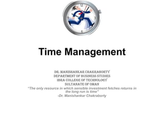 Time Management
Dr. Manishankar Chakraborty
Department of Business Studies
Ibra College of Technology
Sultanate of Oman
“The only resource in which sensible investment fetches returns in
the long run is time”
-Dr. Manishankar Chakraborty
 