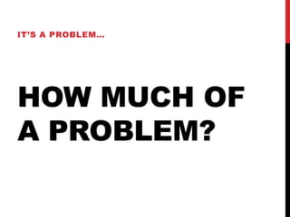 HOW MUCH OF
A PROBLEM?
IT’S A PROBLEM…
 