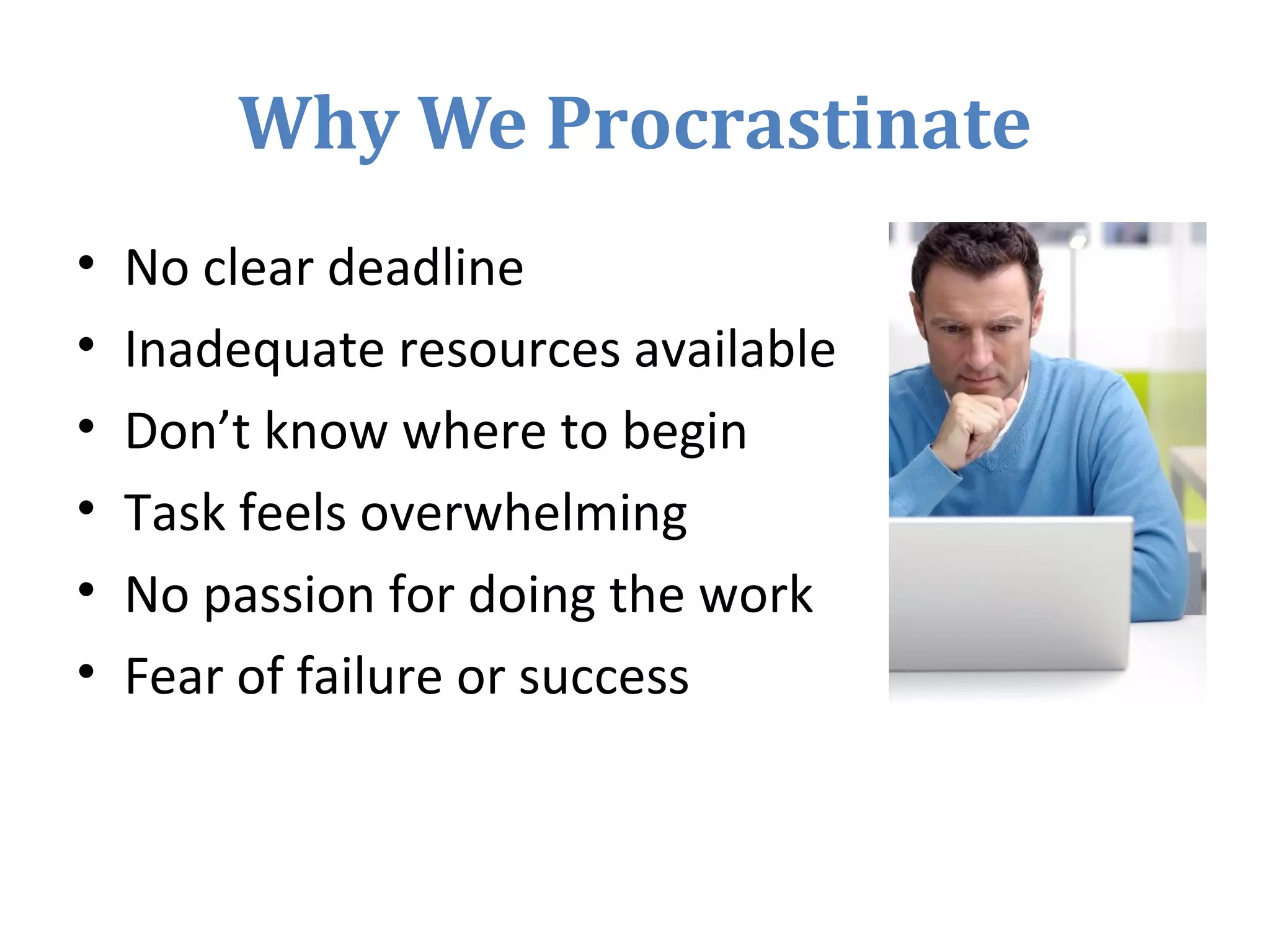 Why We Procrastinate
• No clear deadline
• Inadequate resources available
• Don’t know where to begin
• Task feels overwhelming
• No passion for doing the work
• Fear of failure or success
 