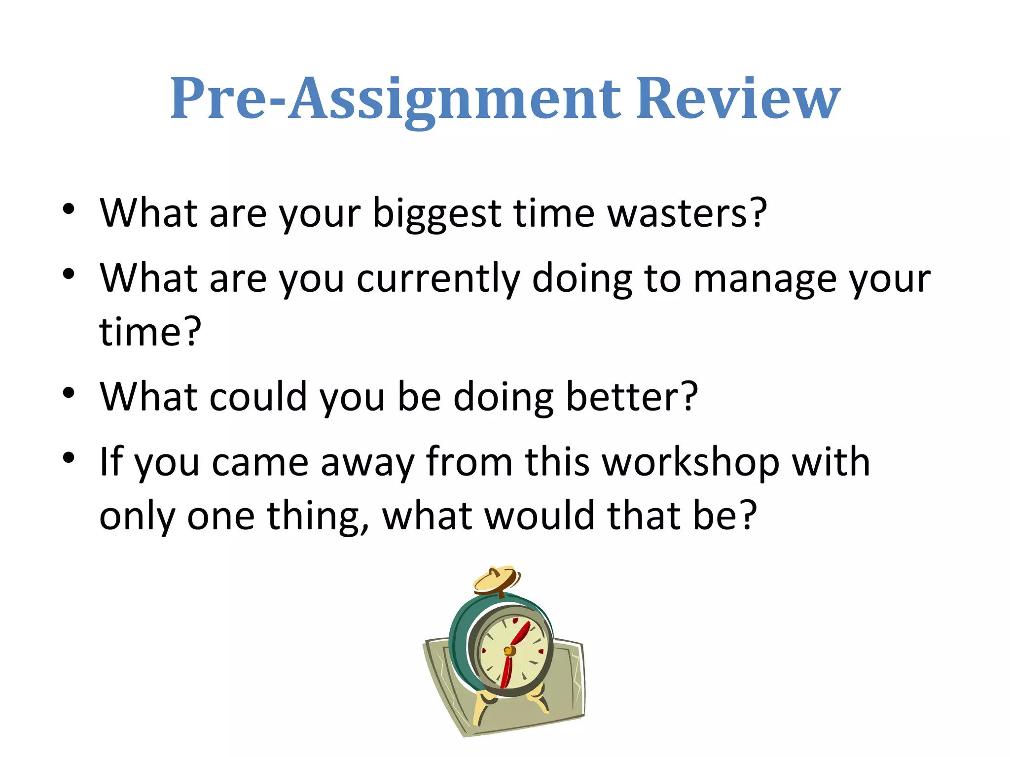 Pre-Assignment Review
• What are your biggest time wasters?
• What are you currently doing to manage your
time?
• What could you be doing better?
• If you came away from this workshop with
only one thing, what would that be?
 