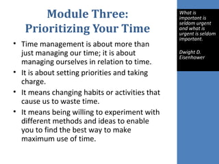 Module Three:
Prioritizing Your Time
• Time management is about more than
just managing our time; it is about
managing our...