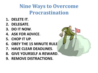 Nine Ways to Overcome
Procrastination
1. DELETE IT.
2. DELEGATE.
3. DO IT NOW.
4. ASK FOR ADVICE.
5. CHOP IT UP.
6. OBEY T...