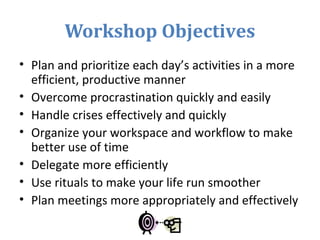 Workshop Objectives
• Plan and prioritize each day’s activities in a more
efficient, productive manner
• Overcome procrast...