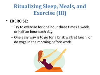 Ritualizing Sleep, Meals, and
Exercise (III)
• EXERCISE:
– Try to exercise for one hour three times a week,
or half an hou...
