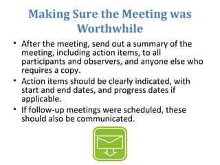 Making Sure the Meeting was
Worthwhile
• After the meeting, send out a summary of the
meeting, including action items, to ...