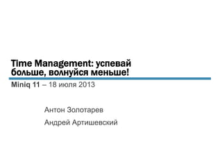 Miniq 11 – 18 июля 2013
Антон Золотарев
Андрей Артишевский
Time Management: успевай
больше, волнуйся меньше!
 