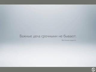 Важные дела срочными не бывают.
Восточная мудрость
 