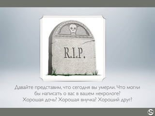 Давайте представим, что сегодня вы умерли. Что могли
бы написать о вас в вашем некрологе?
Хорошая дочь? Хорошая внучка? Хороший друг?
 