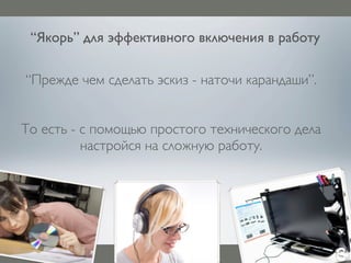 “Якорь” для эффективного включения в работу
“Прежде чем сделать эскиз - наточи карандаши”.
То есть - с помощью простого технического дела
настройся на сложную работу.
 