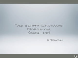 Товарищ, запомни правило простое:
Работаешь - сидя,
Отдыхай - стоя!
В. Маяковский
 
