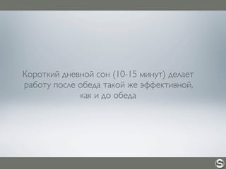 Короткий дневной сон (10-15 минут) делает
работу после обеда такой же эффективной,
как и до обеда
 