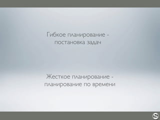 Гибкое планирование -
постановка задач
Жесткое планирование -
планирование по времени
 