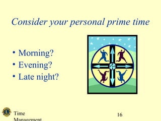 Time 16
Consider your personal prime time
• Morning?
• Evening?
• Late night?
 