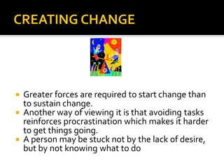  Greater forces are required to start change than
to sustain change.
 Another way of viewing it is that avoiding tasks
r...