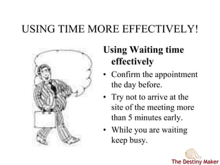 USING TIME MORE EFFECTIVELY!
Using Waiting time
effectively
• Confirm the appointment
the day before.
• Try not to arrive at the
site of the meeting more
than 5 minutes early.
• While you are waiting
keep busy.
 
