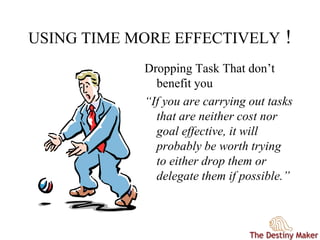 USING TIME MORE EFFECTIVELY !
Dropping Task That don’t
benefit you
“If you are carrying out tasks
that are neither cost nor
goal effective, it will
probably be worth trying
to either drop them or
delegate them if possible.”
 