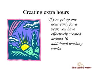 Creating extra hours
“If you get up one
hour early for a
year, you have
effectively created
around 10
additional working
weeks”
 