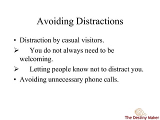 Avoiding Distractions
• Distraction by casual visitors.
 You do not always need to be
welcoming.
 Letting people know not to distract you.
• Avoiding unnecessary phone calls.
 