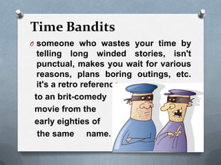 Time Bandits
O someone who wastes your time by
telling long winded stories, isn't
punctual, makes you wait for various
rea...