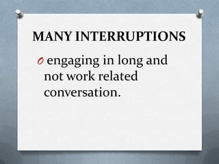 MANY INTERRUPTIONS
O engaging in long and
not work related
conversation.
 