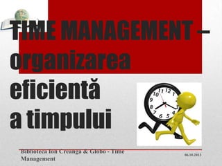 TIME MANAGEMENT –
organizarea
eficientă
a timpului
06.10.2013
Biblioteca Ion Creangă & Globo - Time
Management
1
 